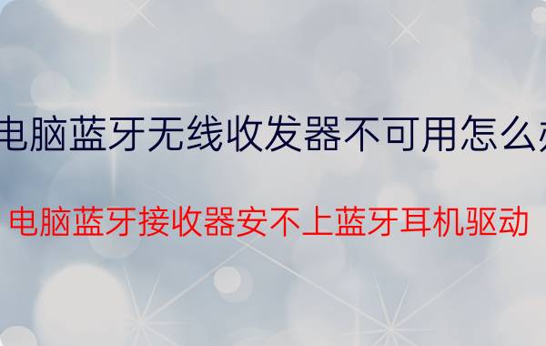 电脑蓝牙无线收发器不可用怎么办 电脑蓝牙接收器安不上蓝牙耳机驱动？